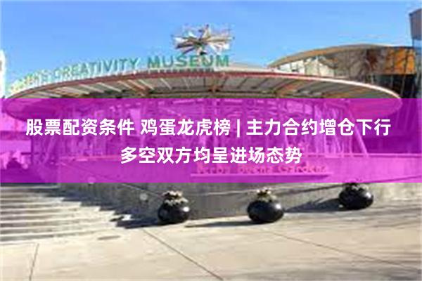 股票配资条件 鸡蛋龙虎榜 | 主力合约增仓下行 多空双方均呈进场态势